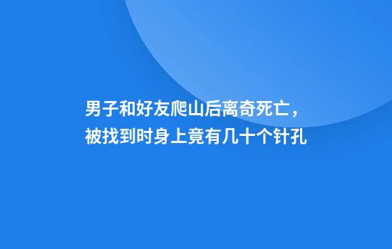男子和好友爬山后离奇死亡，被找到时身上竟有几十个针孔