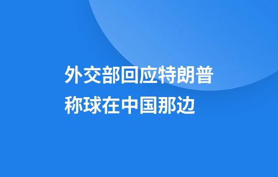 外交部回应特朗普称球在中国那边