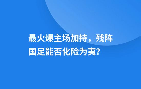 最火爆主场加持，残阵国足能否化险为夷？