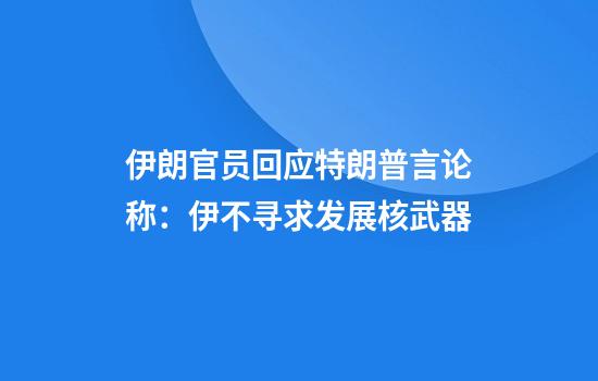 伊朗官员回应特朗普言论称：伊不寻求发展核武器