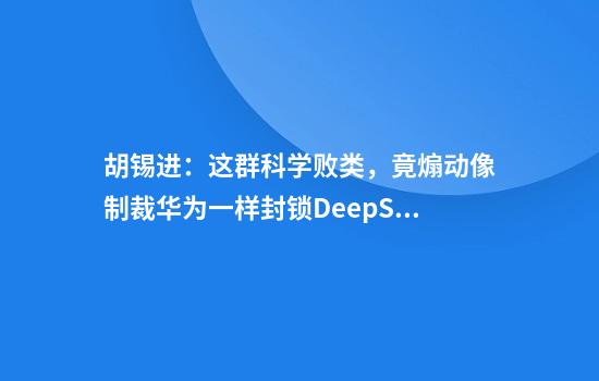 胡锡进：这群科学败类，竟煽动像制裁华为一样封锁DeepSeek！