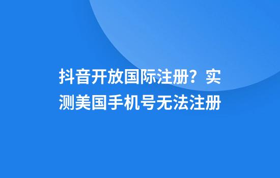 抖音开放国际注册？实测美国手机号无法注册