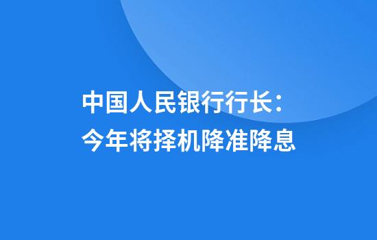 中国人民银行行长：今年将择机降准降息