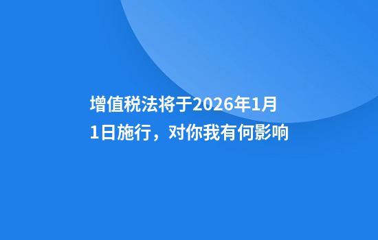 增值税法将于2026年1月1日施行，对你我有何影响