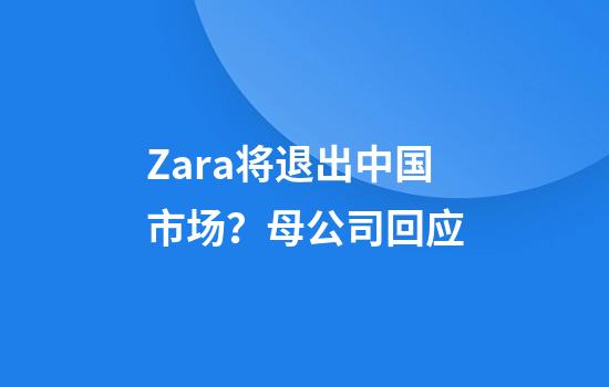 Zara将退出中国市场？母公司回应