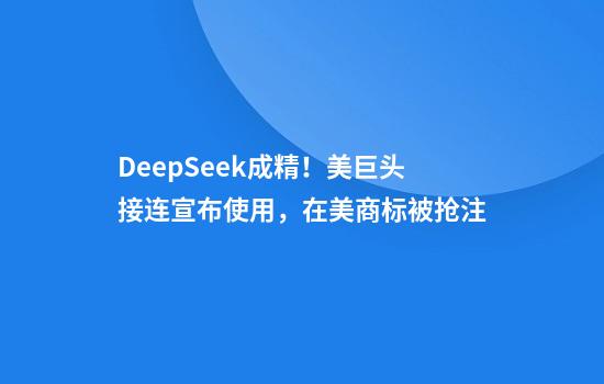 DeepSeek成精！美巨头接连宣布使用，在美商标被抢注