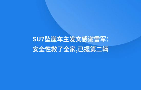 SU7坠崖车主发文感谢雷军：安全性救了全家,已提第二辆