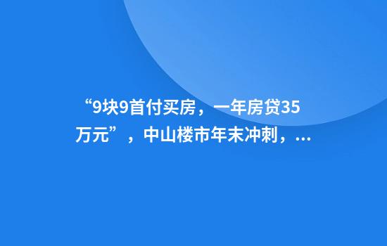 “9块9首付买房，一年房贷3.5万元”，中山楼市年末冲刺，中介称“投资客已经比较少了”