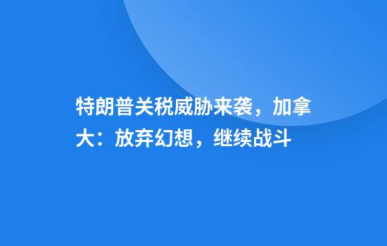 特朗普关税威胁来袭，加拿大：放弃幻想，继续战斗