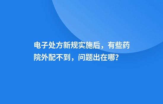 电子处方新规实施后，有些药院外配不到，问题出在哪？