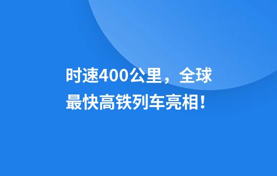 时速400公里，全球最快高铁列车亮相！