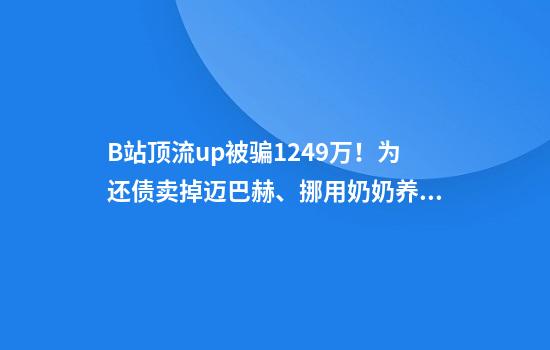 B站顶流up被骗1249万！为还债卖掉迈巴赫、挪用奶奶养老钱