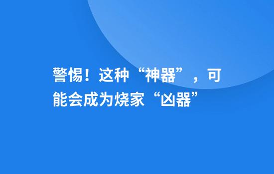 警惕！这种“神器”，可能会成为烧家“凶器”