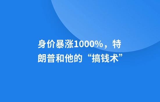 身价暴涨1000%，特朗普和他的“搞钱术”