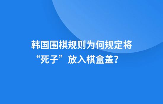 韩国围棋规则为何规定将“死子”放入棋盒盖？