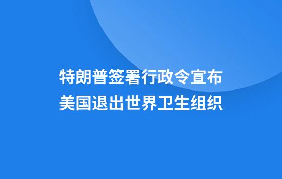 特朗普签署行政令宣布美国退出世界卫生组织