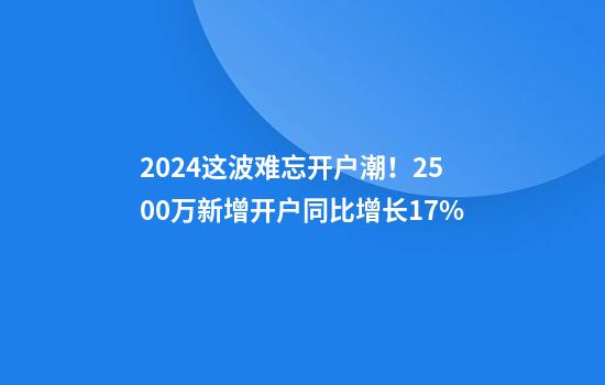 2024这波难忘开户潮！2500万新增开户同比增长17%