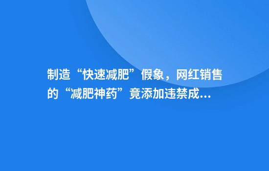 制造“快速减肥”假象，网红销售的“减肥神药”竟添加违禁成分