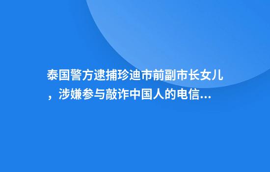 泰国警方逮捕珍迪市前副市长女儿，涉嫌参与敲诈中国人的电信诈骗团伙，前副市长仍在逃