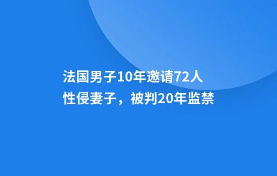 法国男子10年邀请72人性侵妻子，被判20年监禁