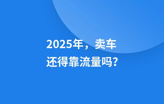 2025年，卖车还得靠流量吗？