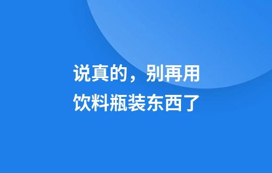 说真的，别再用饮料瓶装东西了