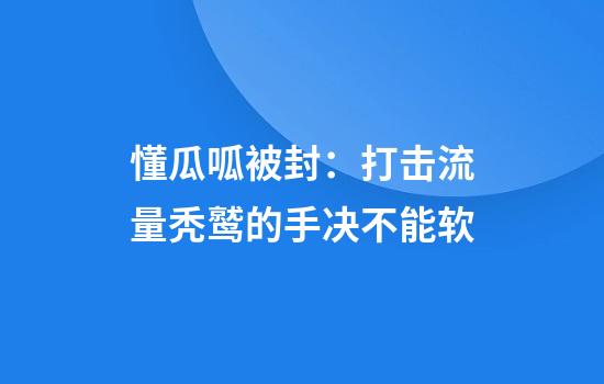 懂瓜呱被封：打击流量秃鹫的手决不能软