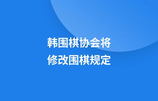 韩围棋协会将修改围棋规定