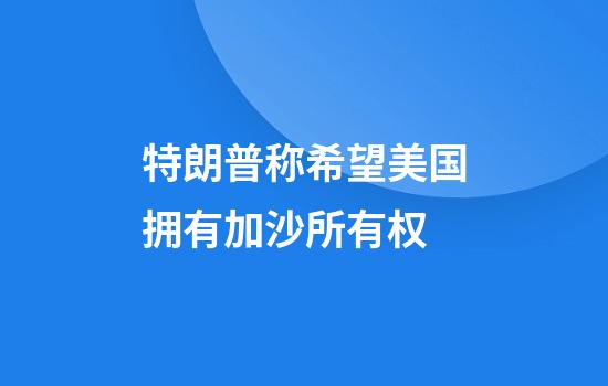 特朗普称希望美国拥有加沙所有权