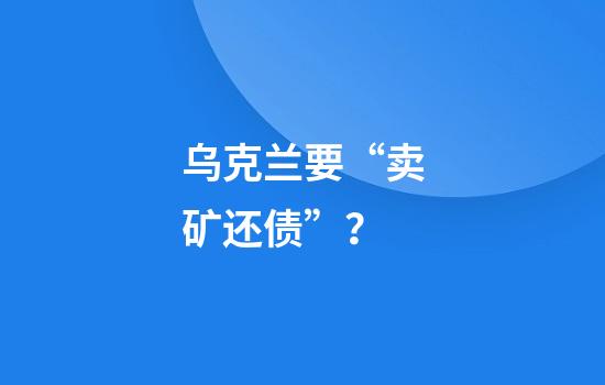 乌克兰要“卖矿还债”？