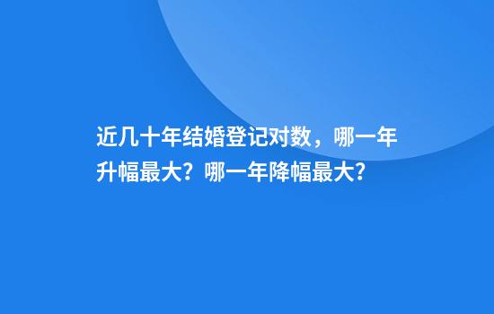 近几十年结婚登记对数，哪一年升幅最大？哪一年降幅最大？