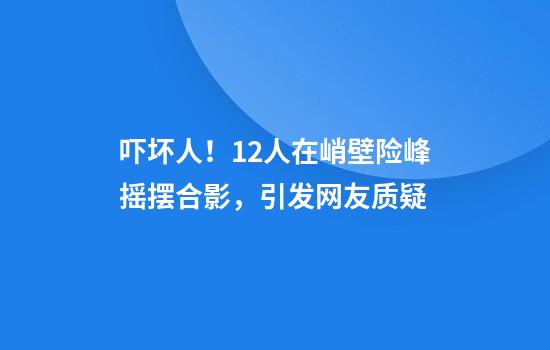 吓坏人！12人在峭壁险峰摇摆合影，引发网友质疑