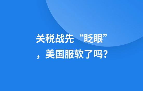 关税战先“眨眼”，美国服软了吗？
