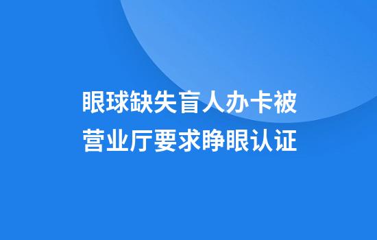 眼球缺失盲人办卡被营业厅要求睁眼认证