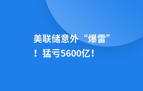 美联储意外“爆雷”！猛亏5600亿！