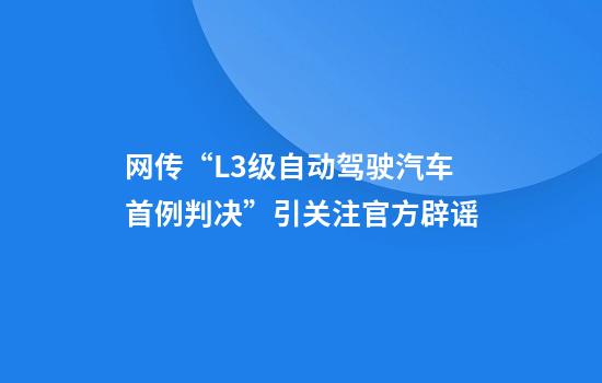 网传“L3级自动驾驶汽车首例判决”引关注官方辟谣