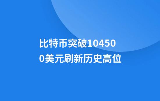 比特币突破104500美元刷新历史高位