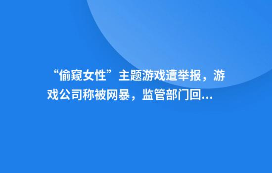 “偷窥女性”主题游戏遭举报，游戏公司称被网暴，监管部门回应