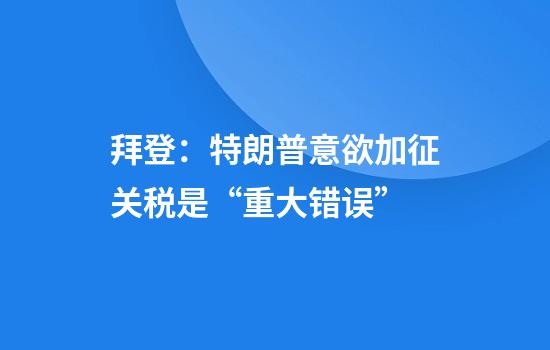 拜登：特朗普意欲加征关税是“重大错误”