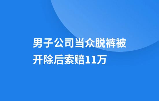 男子公司当众脱裤被开除后索赔11万
