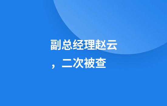 副总经理赵云，二次被查