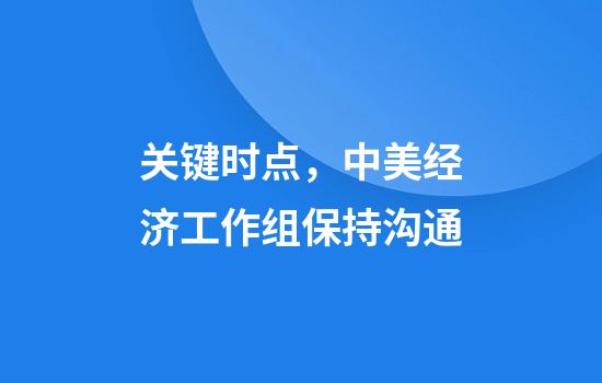 关键时点，中美经济工作组保持沟通