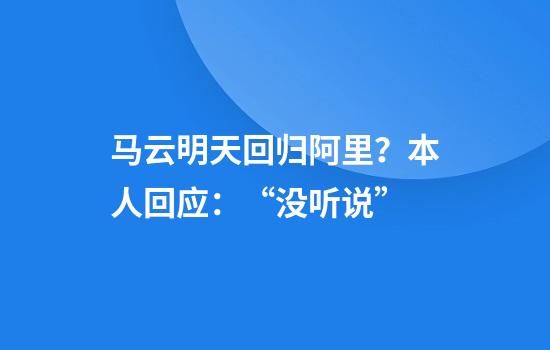 马云明天回归阿里？本人回应：“没听说”