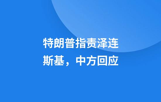 特朗普指责泽连斯基，中方回应