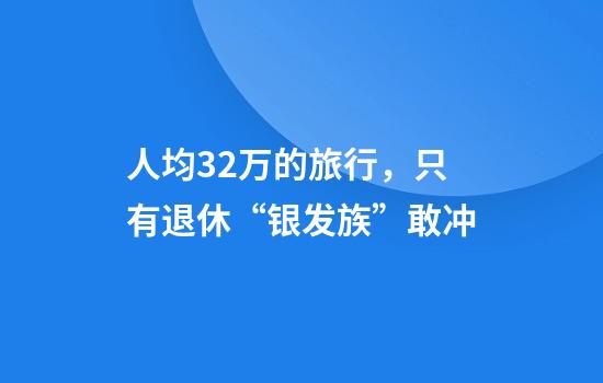 人均32万的旅行，只有退休“银发族”敢冲?