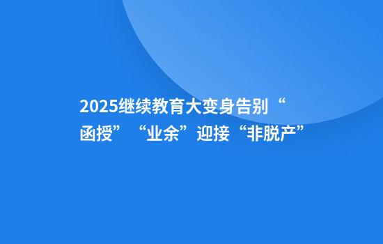 2025继续教育大变身告别“函授”“业余”迎接“非脱产”
