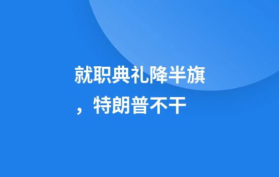 就职典礼降半旗，特朗普不干