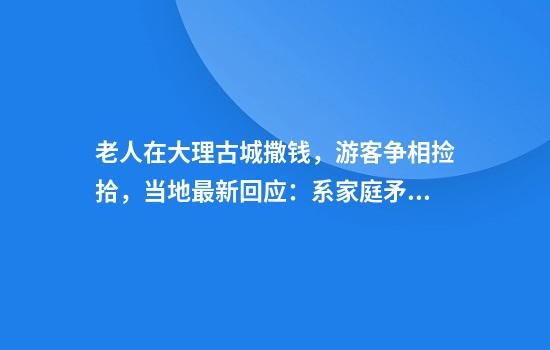 老人在大理古城撒钱，游客争相捡拾，当地最新回应：系家庭矛盾引发