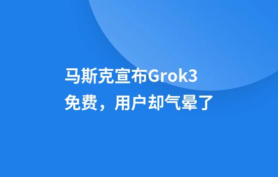 马斯克宣布Grok3免费，用户却气晕了