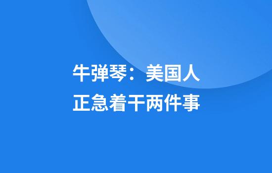 牛弹琴：美国人正急着干两件事